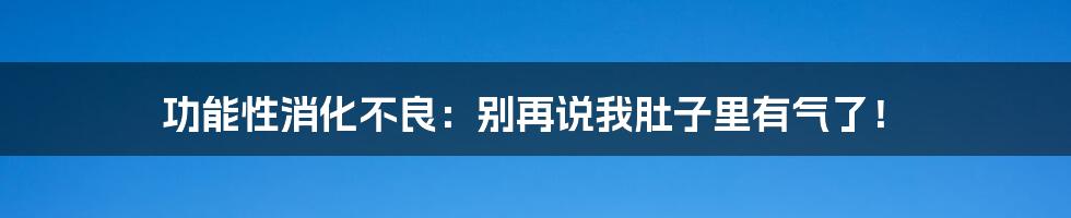 功能性消化不良：别再说我肚子里有气了！