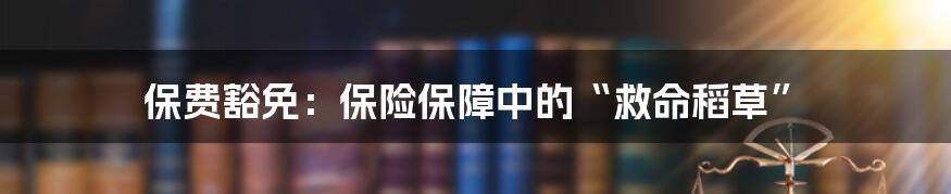 保费豁免：保险保障中的“救命稻草”