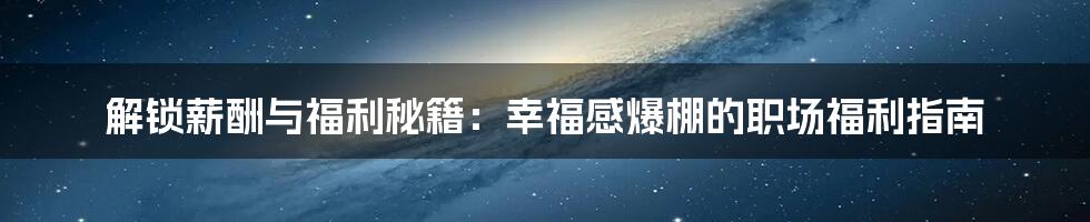 解锁薪酬与福利秘籍：幸福感爆棚的职场福利指南