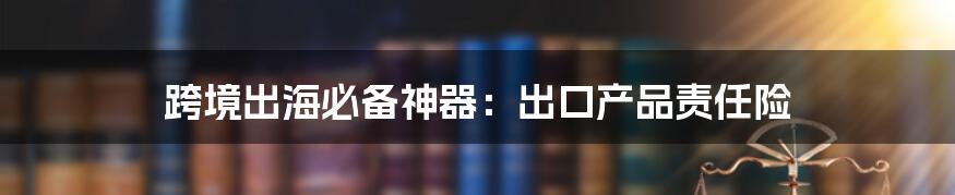 跨境出海必备神器：出口产品责任险