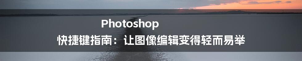 Photoshop 快捷键指南：让图像编辑变得轻而易举