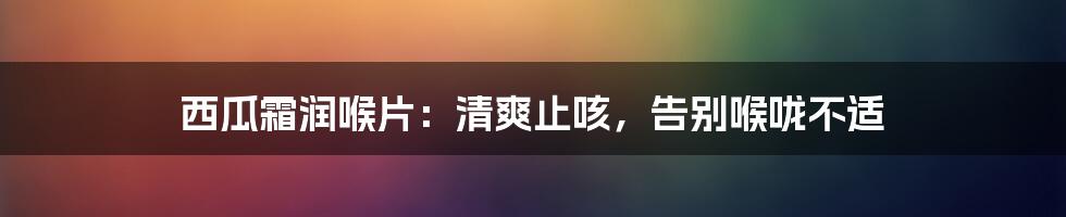 西瓜霜润喉片：清爽止咳，告别喉咙不适