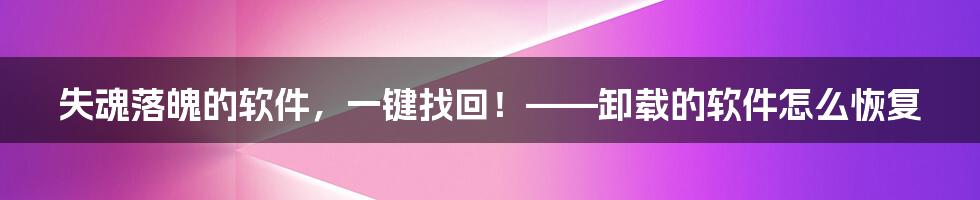 失魂落魄的软件，一键找回！——卸载的软件怎么恢复