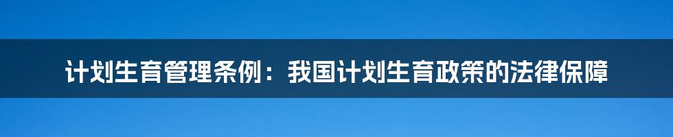 计划生育管理条例：我国计划生育政策的法律保障