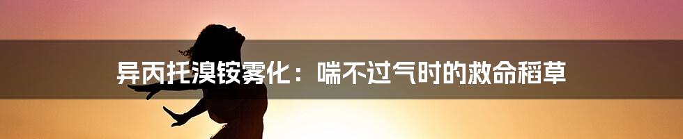 异丙托溴铵雾化：喘不过气时的救命稻草