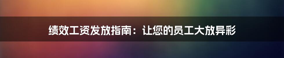 绩效工资发放指南：让您的员工大放异彩