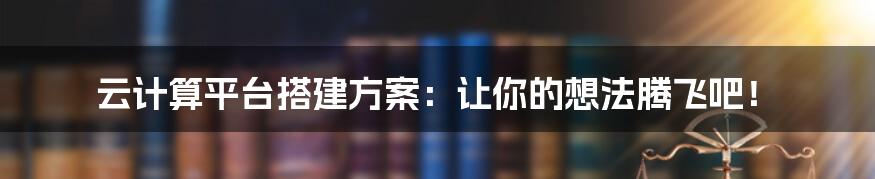 云计算平台搭建方案：让你的想法腾飞吧！