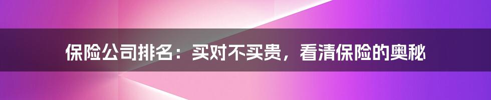 保险公司排名：买对不买贵，看清保险的奥秘