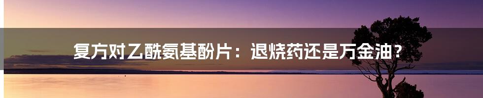 复方对乙酰氨基酚片：退烧药还是万金油？