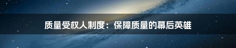 质量受权人制度：保障质量的幕后英雄