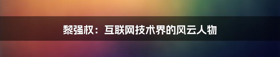 黎强权：互联网技术界的风云人物