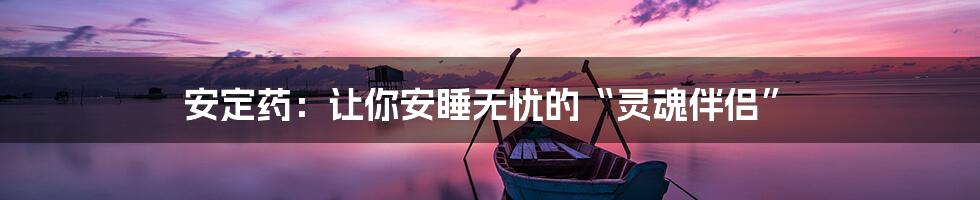 安定药：让你安睡无忧的“灵魂伴侣”