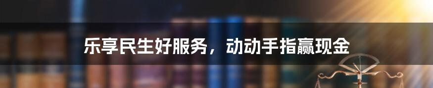 乐享民生好服务，动动手指赢现金