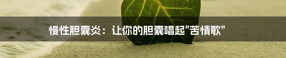 慢性胆囊炎：让你的胆囊唱起"苦情歌"