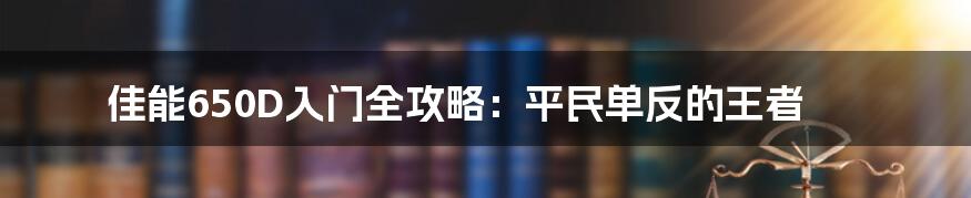 佳能650D入门全攻略：平民单反的王者