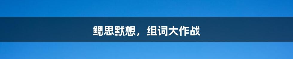 鳃思默想，组词大作战