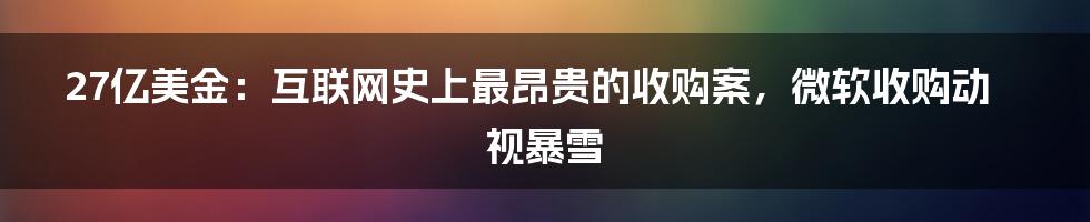 27亿美金：互联网史上最昂贵的收购案，微软收购动视暴雪