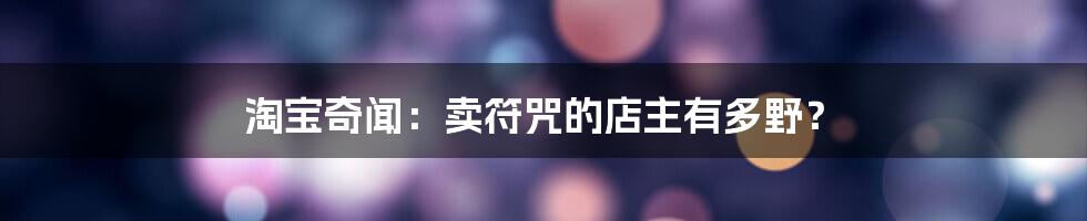 淘宝奇闻：卖符咒的店主有多野？