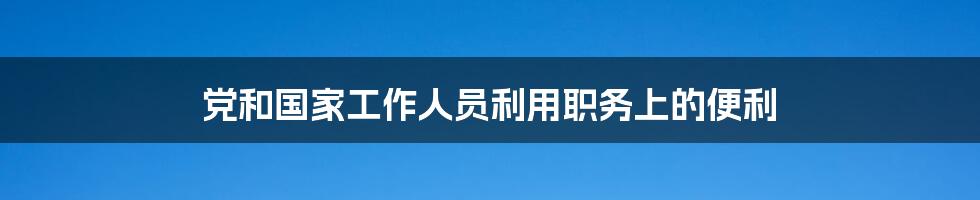 党和国家工作人员利用职务上的便利