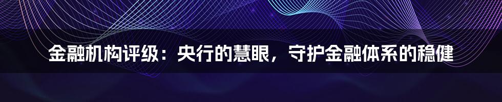 金融机构评级：央行的慧眼，守护金融体系的稳健