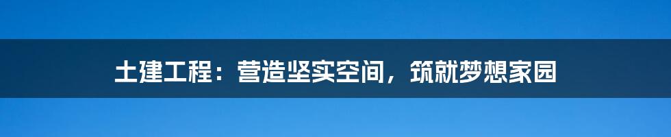 土建工程：营造坚实空间，筑就梦想家园