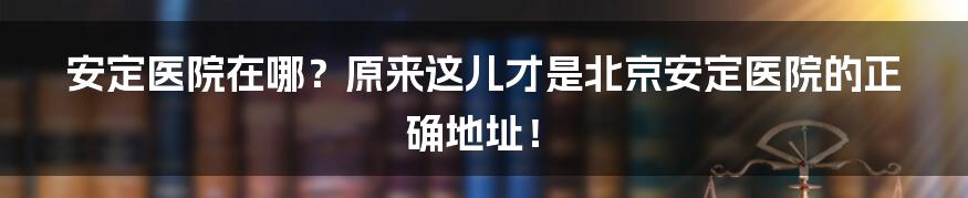 安定医院在哪？原来这儿才是北京安定医院的正确地址！