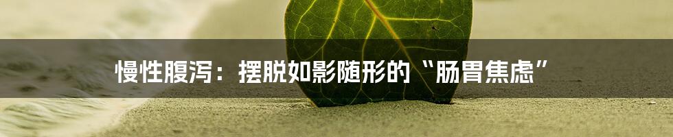 慢性腹泻：摆脱如影随形的“肠胃焦虑”