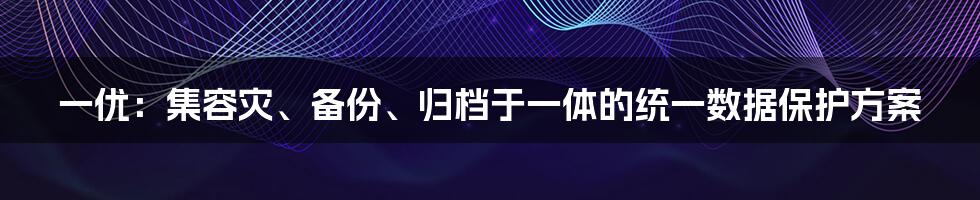 一优：集容灾、备份、归档于一体的统一数据保护方案