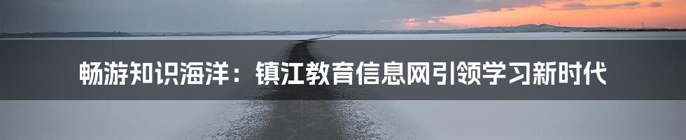 畅游知识海洋：镇江教育信息网引领学习新时代