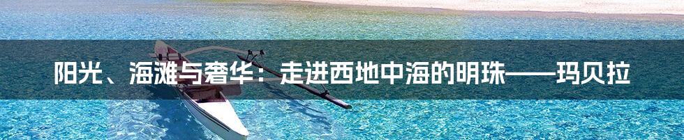 阳光、海滩与奢华：走进西地中海的明珠——玛贝拉