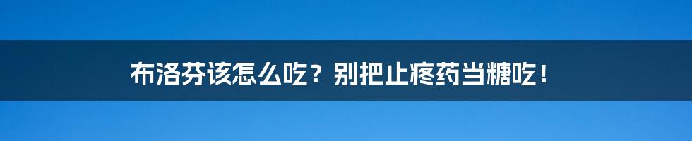 布洛芬该怎么吃？别把止疼药当糖吃！