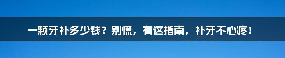 一颗牙补多少钱？别慌，有这指南，补牙不心疼！