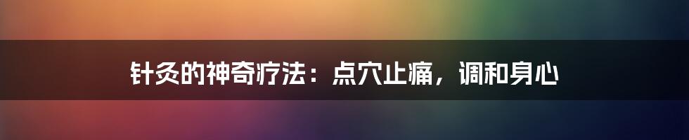 针灸的神奇疗法：点穴止痛，调和身心