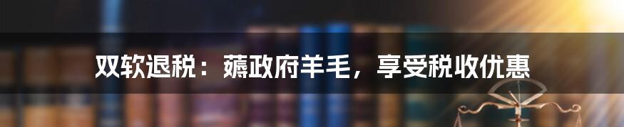 双软退税：薅政府羊毛，享受税收优惠