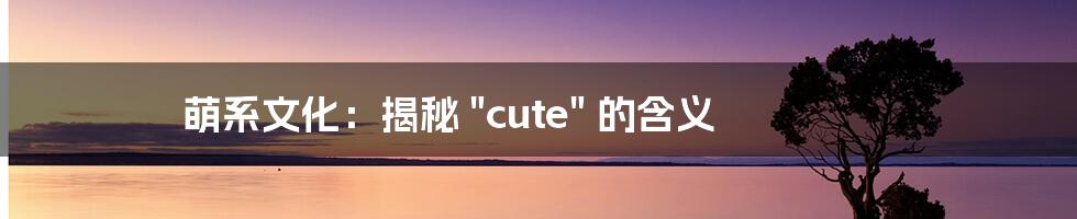 萌系文化：揭秘 "cute" 的含义