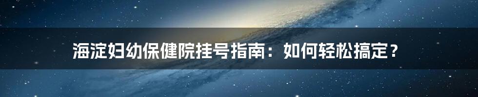 海淀妇幼保健院挂号指南：如何轻松搞定？