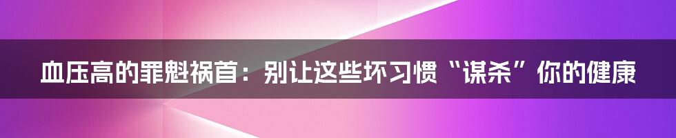 血压高的罪魁祸首：别让这些坏习惯“谋杀”你的健康