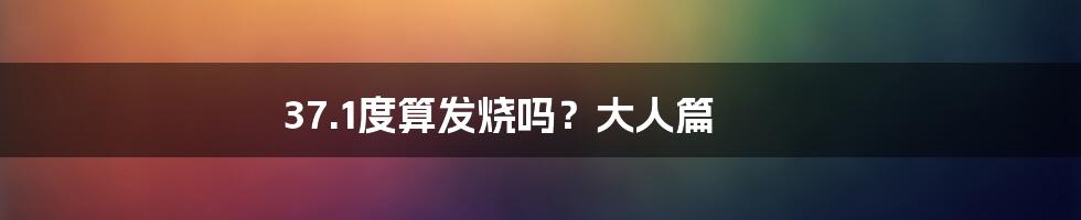 37.1度算发烧吗？大人篇