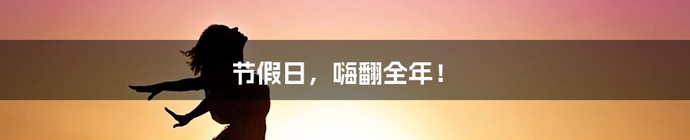 节假日，嗨翻全年！