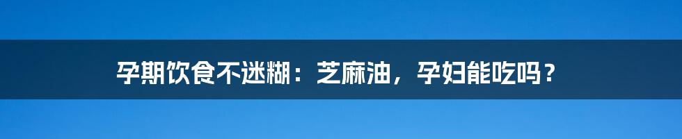 孕期饮食不迷糊：芝麻油，孕妇能吃吗？