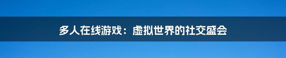 多人在线游戏：虚拟世界的社交盛会