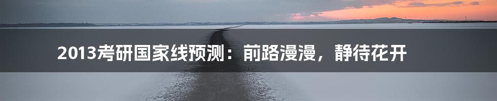 2013考研国家线预测：前路漫漫，静待花开