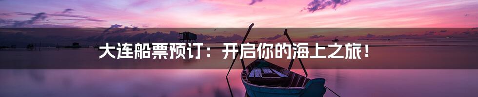 大连船票预订：开启你的海上之旅！