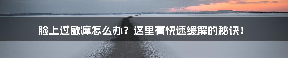 脸上过敏痒怎么办？这里有快速缓解的秘诀！