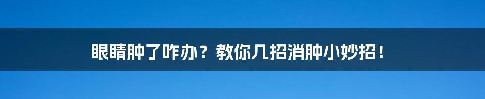 眼睛肿了咋办？教你几招消肿小妙招！