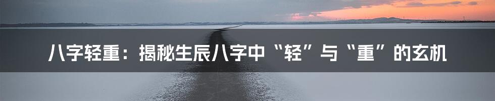 八字轻重：揭秘生辰八字中“轻”与“重”的玄机