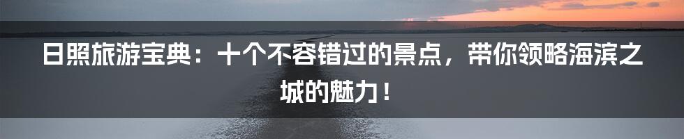 日照旅游宝典：十个不容错过的景点，带你领略海滨之城的魅力！