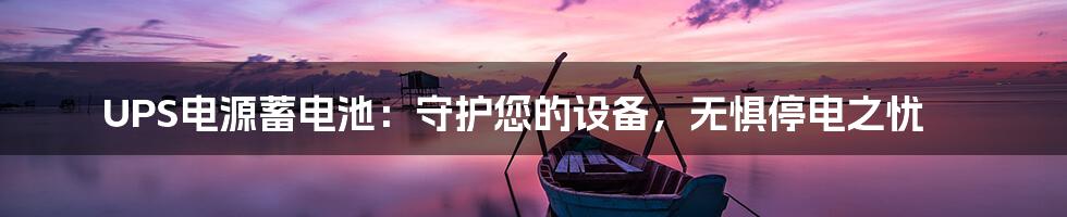 UPS电源蓄电池：守护您的设备，无惧停电之忧