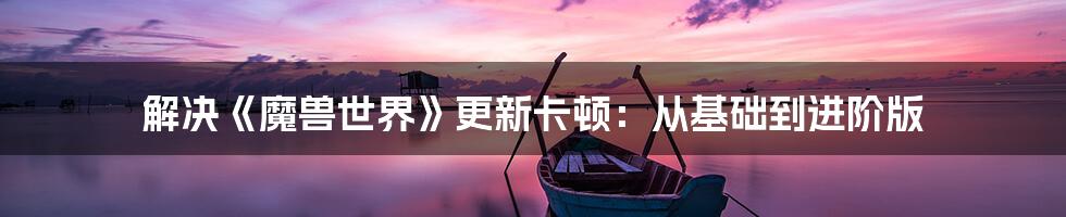 解决《魔兽世界》更新卡顿：从基础到进阶版