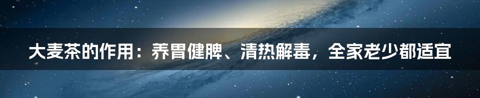 大麦茶的作用：养胃健脾、清热解毒，全家老少都适宜